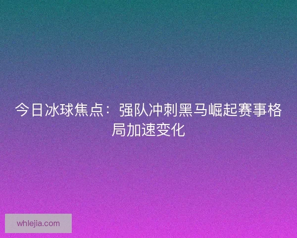 今日冰球焦点：强队冲刺黑马崛起赛事格局加速变化