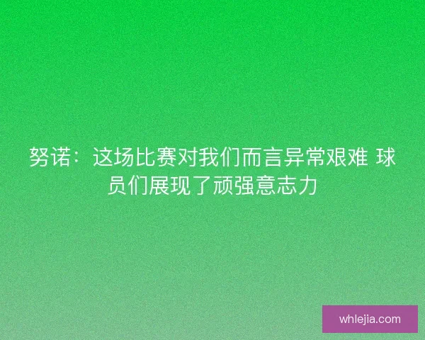 努诺：这场比赛对我们而言异常艰难 球员们展现了顽强意志力