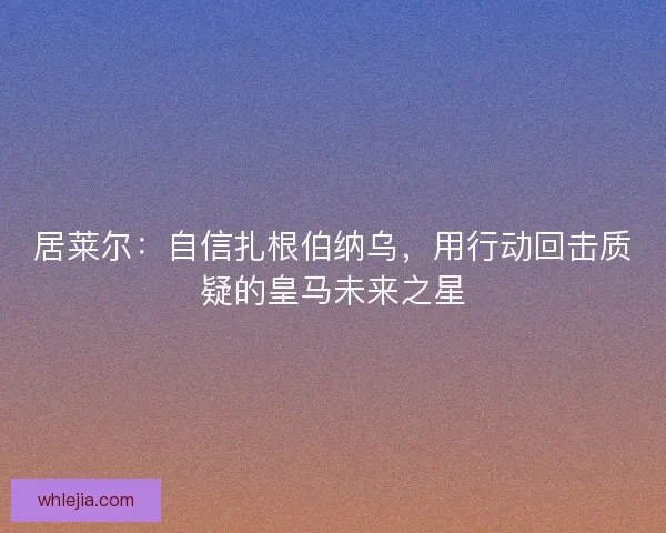 居莱尔：自信扎根伯纳乌，用行动回击质疑的皇马未来之星