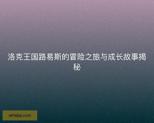 洛克王国路易斯的冒险之旅与成长故事揭秘