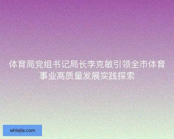 体育局党组书记局长李克敏引领全市体育事业高质量发展实践探索