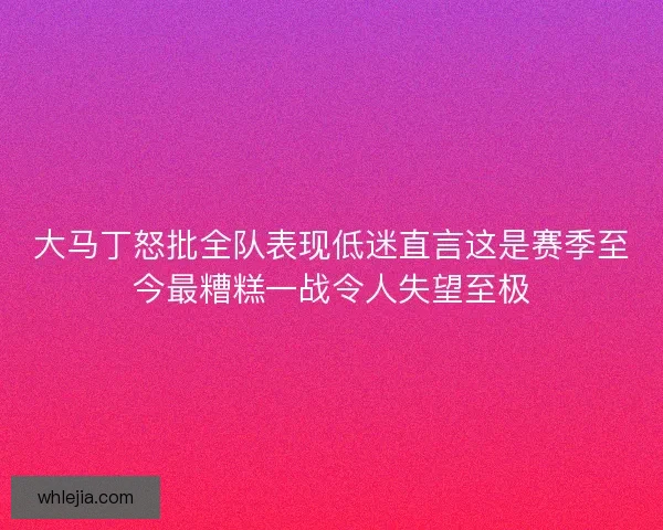 大马丁怒批全队表现低迷直言这是赛季至今最糟糕一战令人失望至极