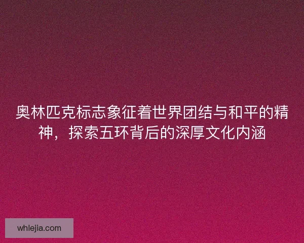 奥林匹克标志象征着世界团结与和平的精神，探索五环背后的深厚文化内涵