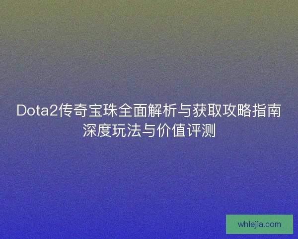 Dota2传奇宝珠全面解析与获取攻略指南深度玩法与价值评测