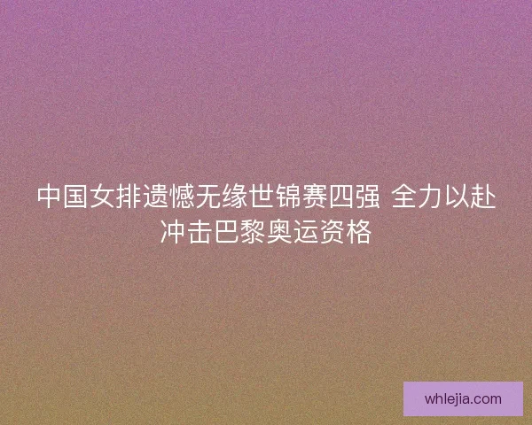 中国女排遗憾无缘世锦赛四强 全力以赴冲击巴黎奥运资格