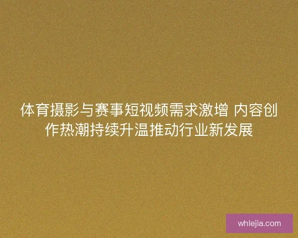 体育摄影与赛事短视频需求激增 内容创作热潮持续升温推动行业新发展
