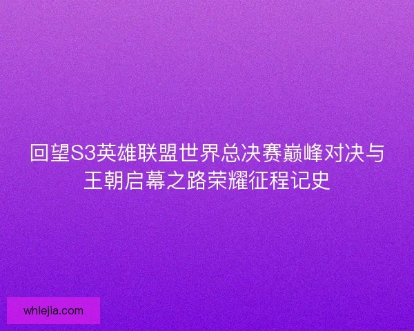 回望S3英雄联盟世界总决赛巅峰对决与王朝启幕之路荣耀征程记史