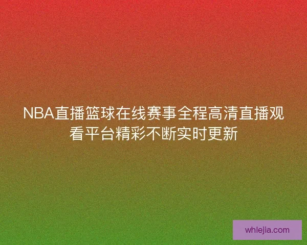 NBA直播篮球在线赛事全程高清直播观看平台精彩不断实时更新