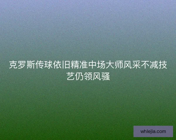 克罗斯传球依旧精准中场大师风采不减技艺仍领风骚
